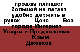 продам планшет большой не лагает удобно держать в руках!!!! › Цена ­ 2 - Все города Интернет » Услуги и Предложения   . Крым,Джанкой